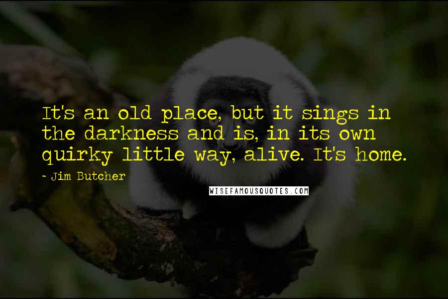 Jim Butcher Quotes: It's an old place, but it sings in the darkness and is, in its own quirky little way, alive. It's home.