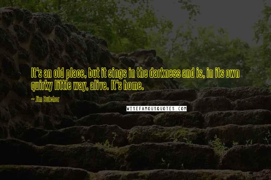 Jim Butcher Quotes: It's an old place, but it sings in the darkness and is, in its own quirky little way, alive. It's home.