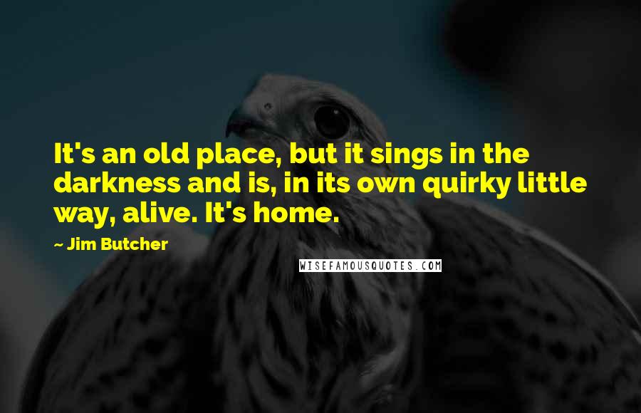 Jim Butcher Quotes: It's an old place, but it sings in the darkness and is, in its own quirky little way, alive. It's home.