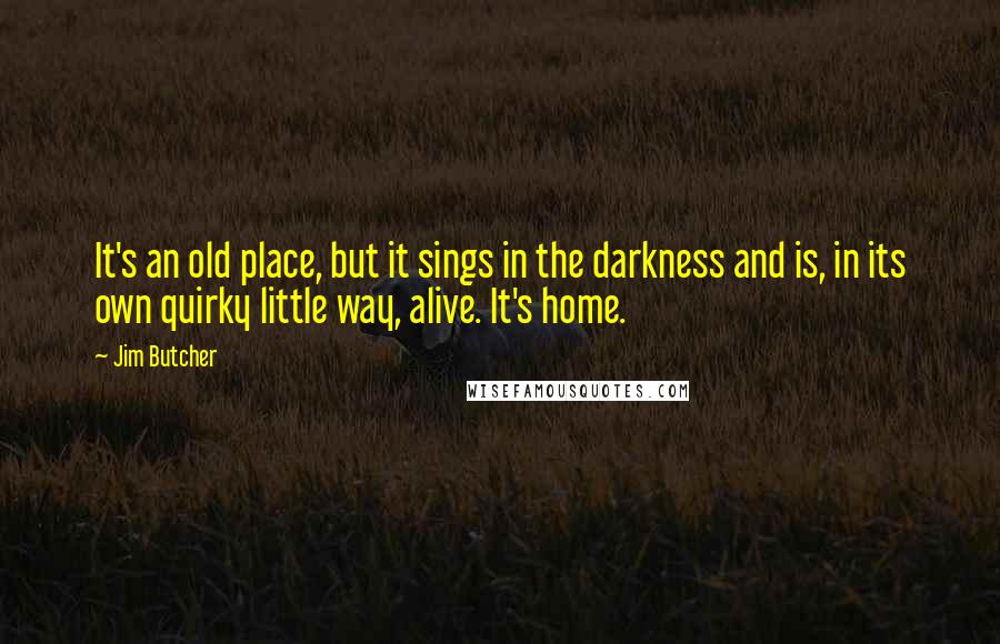 Jim Butcher Quotes: It's an old place, but it sings in the darkness and is, in its own quirky little way, alive. It's home.