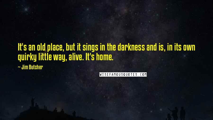 Jim Butcher Quotes: It's an old place, but it sings in the darkness and is, in its own quirky little way, alive. It's home.