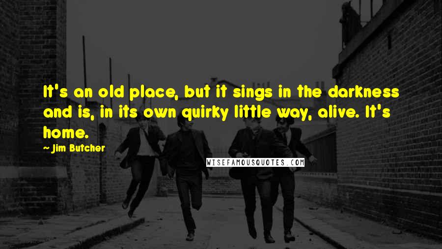 Jim Butcher Quotes: It's an old place, but it sings in the darkness and is, in its own quirky little way, alive. It's home.