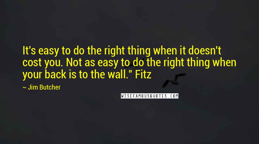 Jim Butcher Quotes: It's easy to do the right thing when it doesn't cost you. Not as easy to do the right thing when your back is to the wall." Fitz