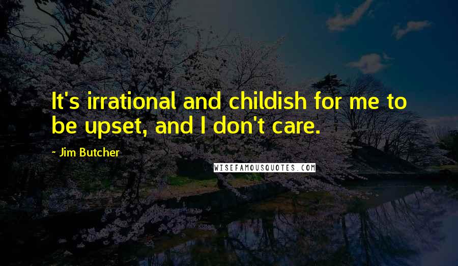 Jim Butcher Quotes: It's irrational and childish for me to be upset, and I don't care.