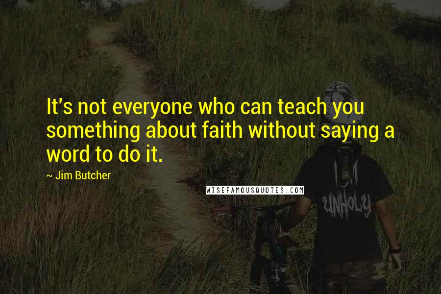 Jim Butcher Quotes: It's not everyone who can teach you something about faith without saying a word to do it.