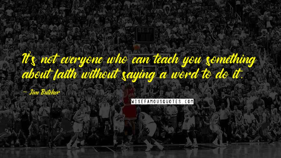 Jim Butcher Quotes: It's not everyone who can teach you something about faith without saying a word to do it.