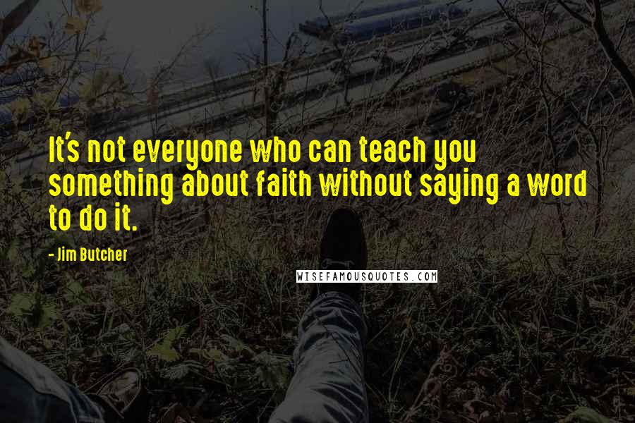 Jim Butcher Quotes: It's not everyone who can teach you something about faith without saying a word to do it.