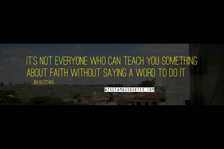Jim Butcher Quotes: It's not everyone who can teach you something about faith without saying a word to do it.
