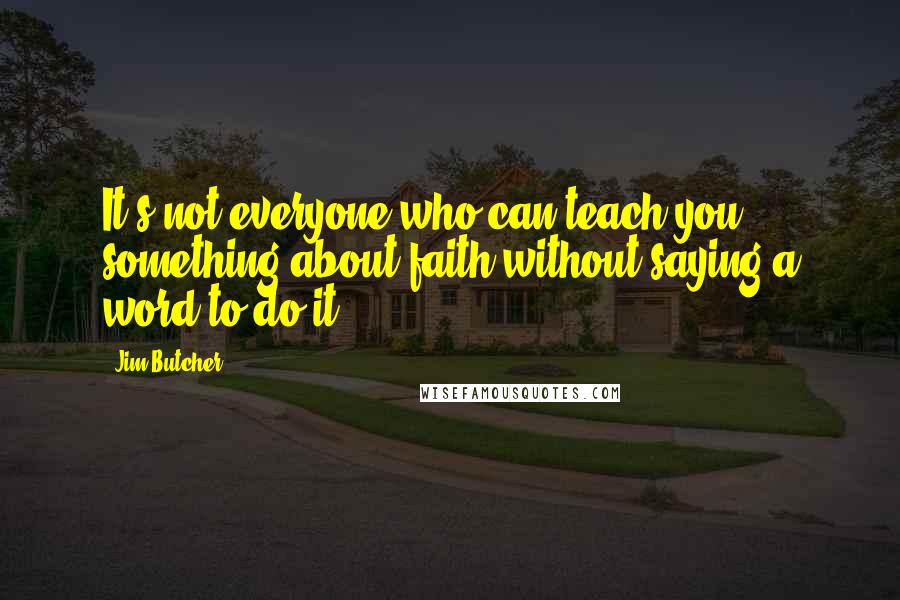 Jim Butcher Quotes: It's not everyone who can teach you something about faith without saying a word to do it.
