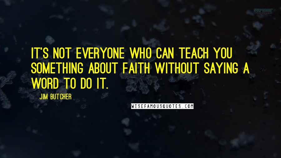 Jim Butcher Quotes: It's not everyone who can teach you something about faith without saying a word to do it.