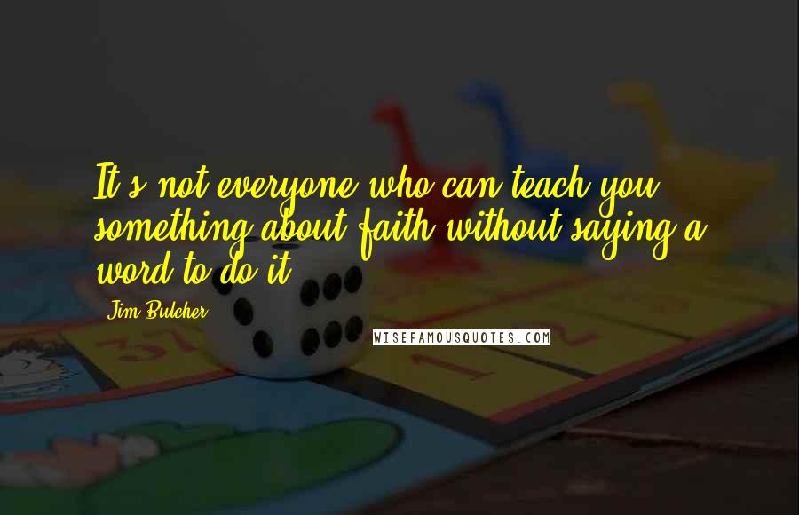 Jim Butcher Quotes: It's not everyone who can teach you something about faith without saying a word to do it.