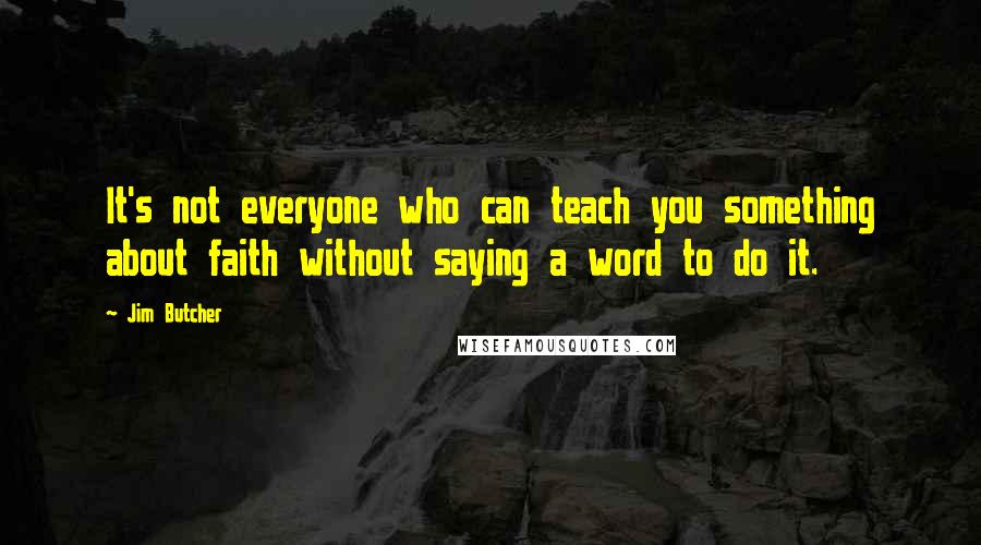 Jim Butcher Quotes: It's not everyone who can teach you something about faith without saying a word to do it.