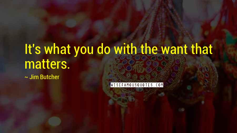 Jim Butcher Quotes: It's what you do with the want that matters.