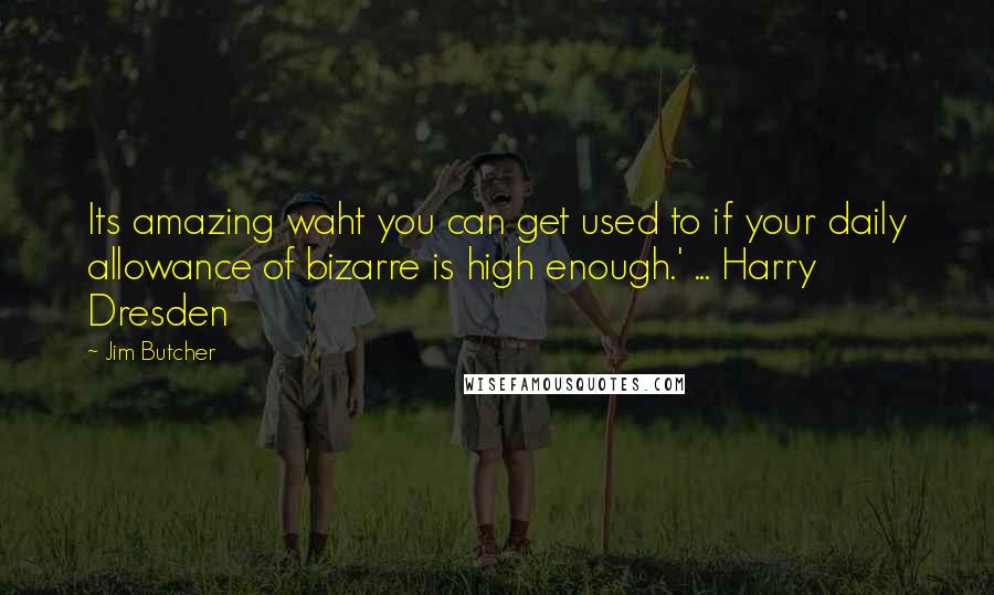 Jim Butcher Quotes: Its amazing waht you can get used to if your daily allowance of bizarre is high enough.' ... Harry Dresden