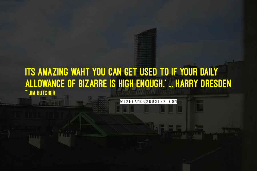 Jim Butcher Quotes: Its amazing waht you can get used to if your daily allowance of bizarre is high enough.' ... Harry Dresden