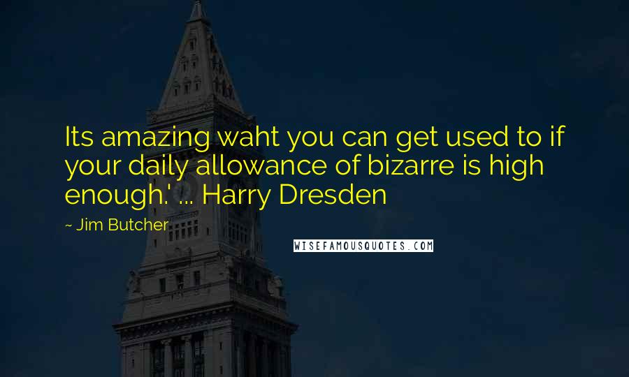 Jim Butcher Quotes: Its amazing waht you can get used to if your daily allowance of bizarre is high enough.' ... Harry Dresden