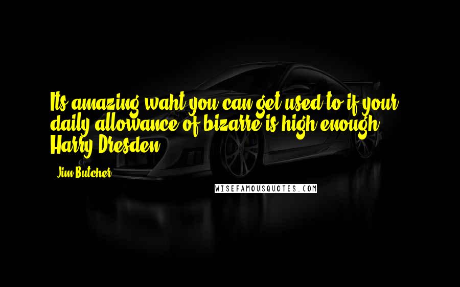 Jim Butcher Quotes: Its amazing waht you can get used to if your daily allowance of bizarre is high enough.' ... Harry Dresden