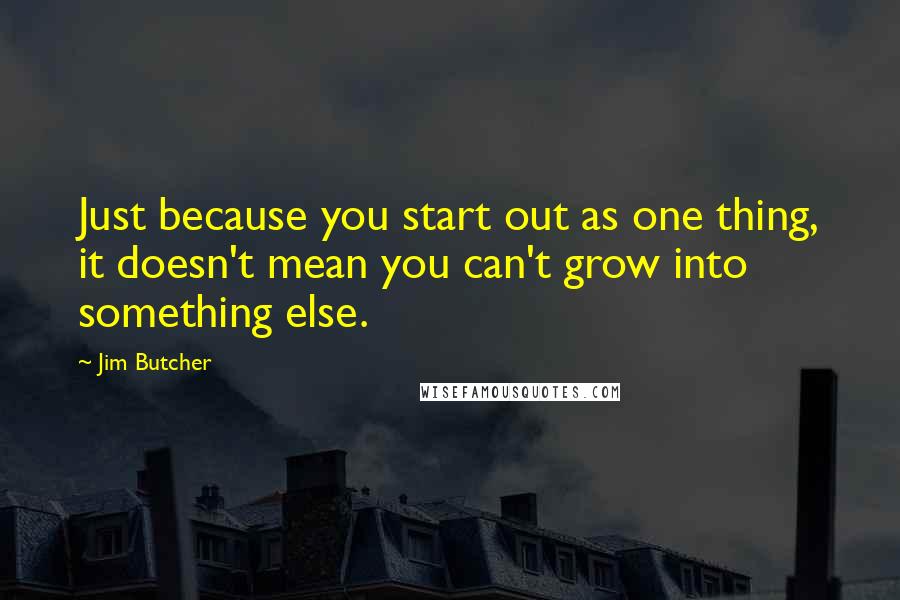 Jim Butcher Quotes: Just because you start out as one thing, it doesn't mean you can't grow into something else.