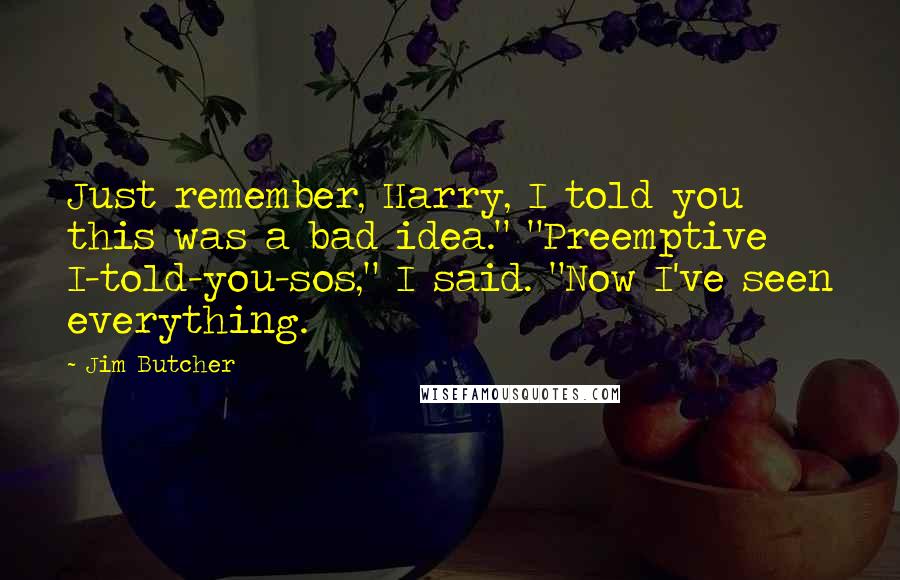Jim Butcher Quotes: Just remember, Harry, I told you this was a bad idea." "Preemptive I-told-you-sos," I said. "Now I've seen everything.