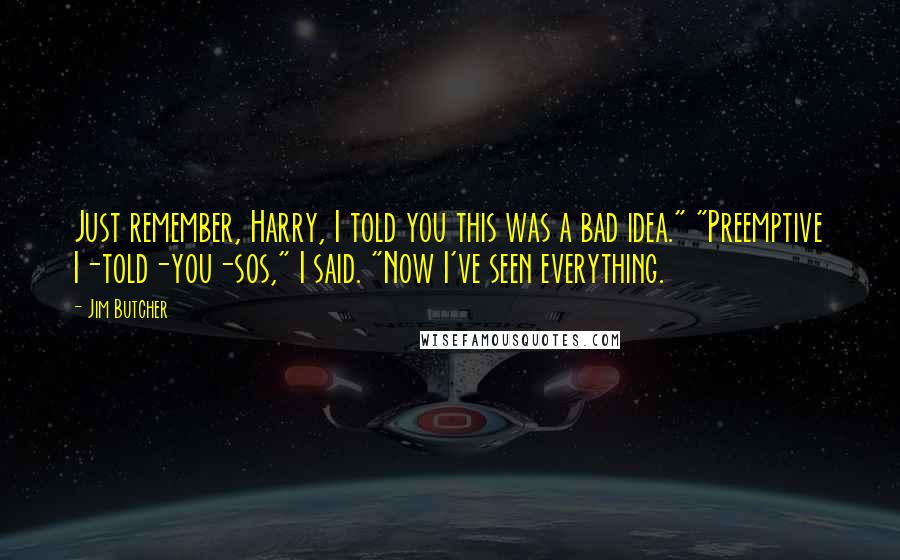 Jim Butcher Quotes: Just remember, Harry, I told you this was a bad idea." "Preemptive I-told-you-sos," I said. "Now I've seen everything.
