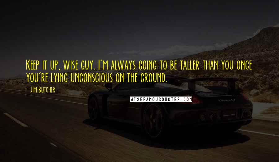 Jim Butcher Quotes: Keep it up, wise guy. I'm always going to be taller than you once you're lying unconscious on the ground.