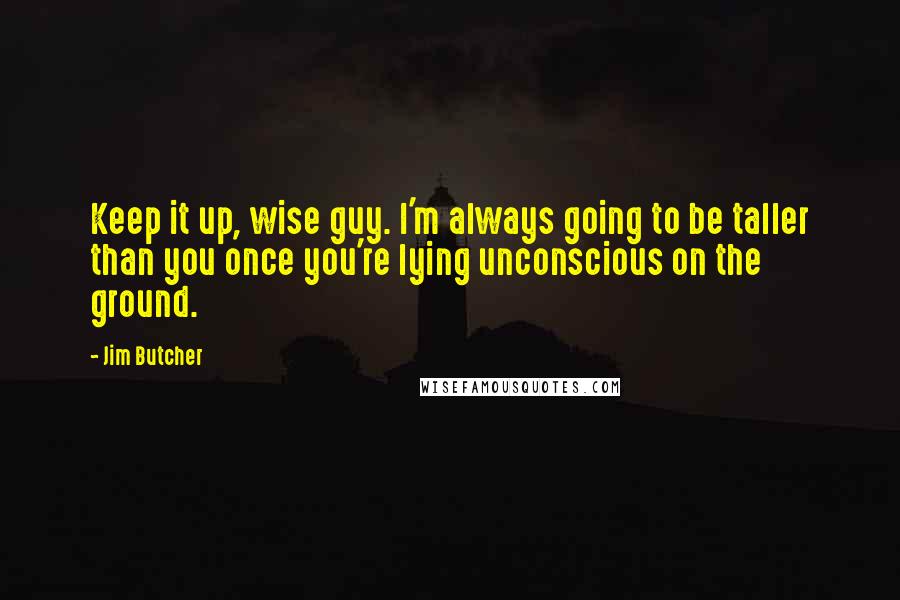 Jim Butcher Quotes: Keep it up, wise guy. I'm always going to be taller than you once you're lying unconscious on the ground.