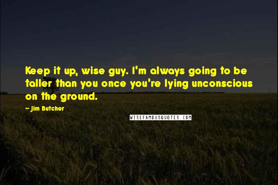 Jim Butcher Quotes: Keep it up, wise guy. I'm always going to be taller than you once you're lying unconscious on the ground.