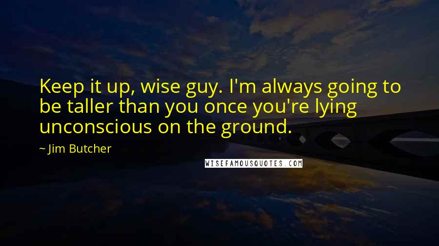 Jim Butcher Quotes: Keep it up, wise guy. I'm always going to be taller than you once you're lying unconscious on the ground.