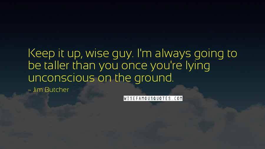 Jim Butcher Quotes: Keep it up, wise guy. I'm always going to be taller than you once you're lying unconscious on the ground.