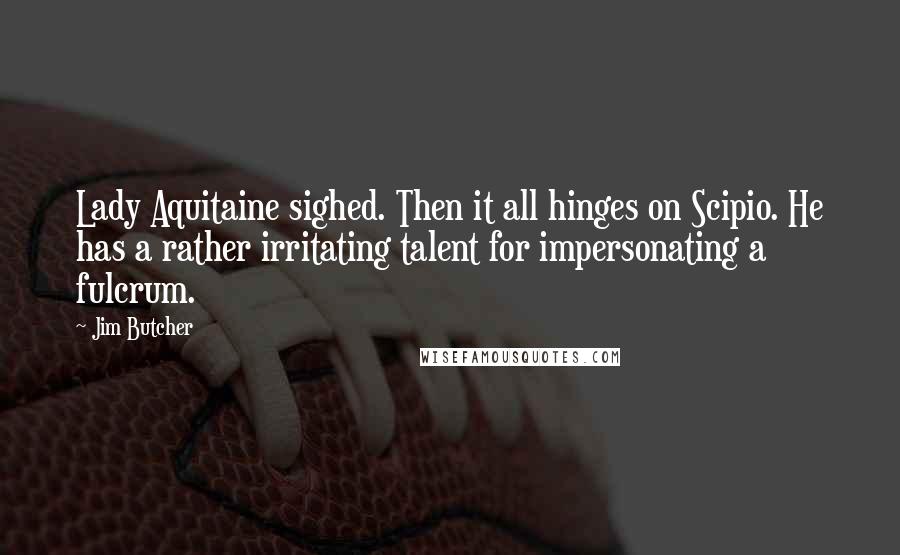 Jim Butcher Quotes: Lady Aquitaine sighed. Then it all hinges on Scipio. He has a rather irritating talent for impersonating a fulcrum.