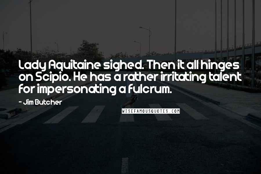 Jim Butcher Quotes: Lady Aquitaine sighed. Then it all hinges on Scipio. He has a rather irritating talent for impersonating a fulcrum.