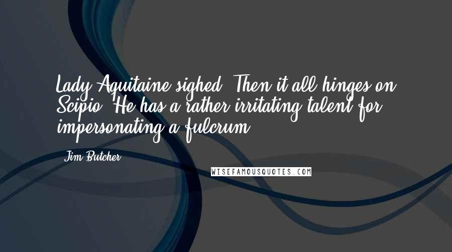 Jim Butcher Quotes: Lady Aquitaine sighed. Then it all hinges on Scipio. He has a rather irritating talent for impersonating a fulcrum.