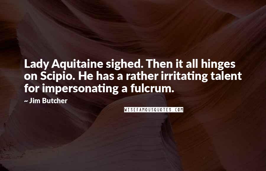 Jim Butcher Quotes: Lady Aquitaine sighed. Then it all hinges on Scipio. He has a rather irritating talent for impersonating a fulcrum.