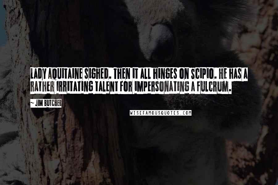 Jim Butcher Quotes: Lady Aquitaine sighed. Then it all hinges on Scipio. He has a rather irritating talent for impersonating a fulcrum.