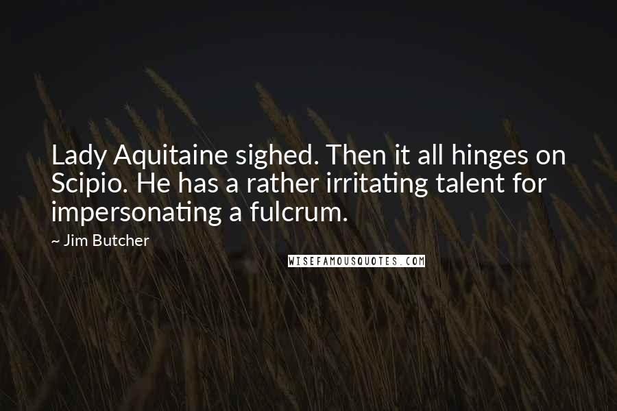 Jim Butcher Quotes: Lady Aquitaine sighed. Then it all hinges on Scipio. He has a rather irritating talent for impersonating a fulcrum.