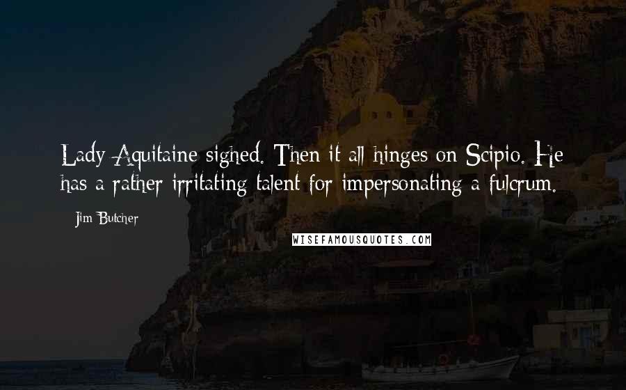 Jim Butcher Quotes: Lady Aquitaine sighed. Then it all hinges on Scipio. He has a rather irritating talent for impersonating a fulcrum.