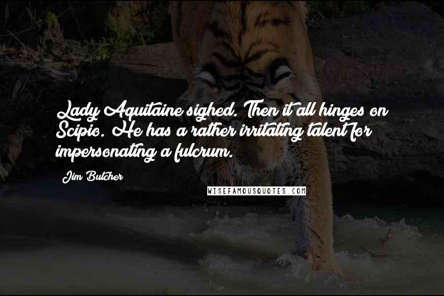 Jim Butcher Quotes: Lady Aquitaine sighed. Then it all hinges on Scipio. He has a rather irritating talent for impersonating a fulcrum.