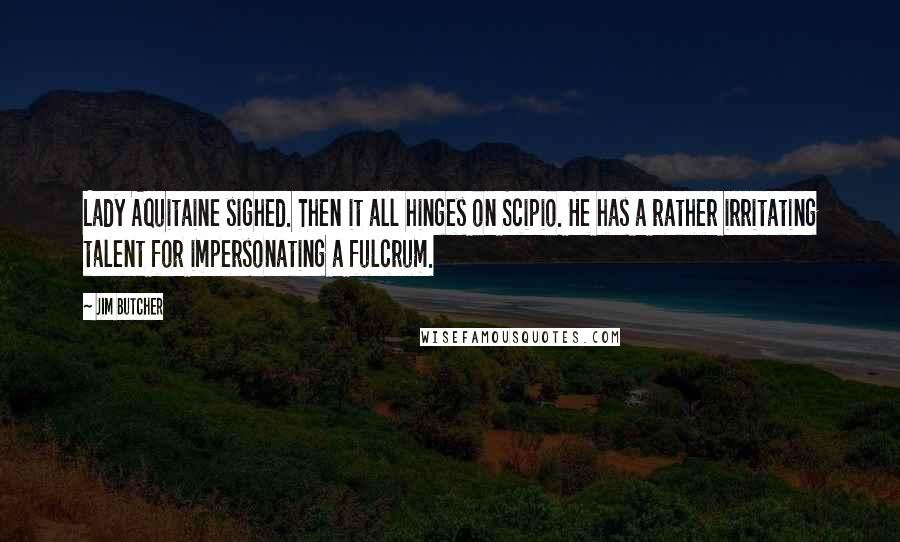 Jim Butcher Quotes: Lady Aquitaine sighed. Then it all hinges on Scipio. He has a rather irritating talent for impersonating a fulcrum.