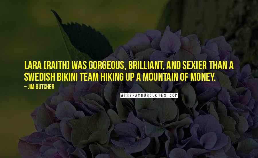 Jim Butcher Quotes: Lara [Raith] was gorgeous, brilliant, and sexier than a Swedish bikini team hiking up a mountain of money.