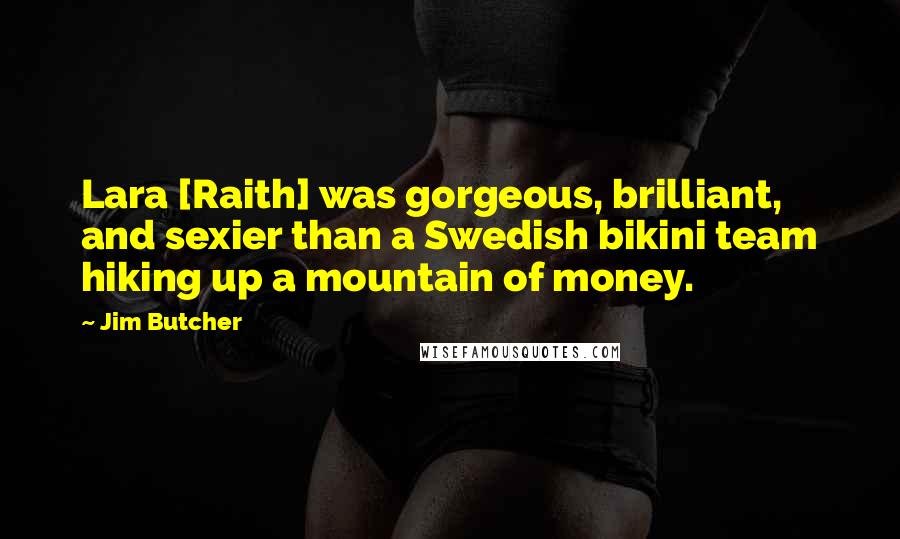 Jim Butcher Quotes: Lara [Raith] was gorgeous, brilliant, and sexier than a Swedish bikini team hiking up a mountain of money.