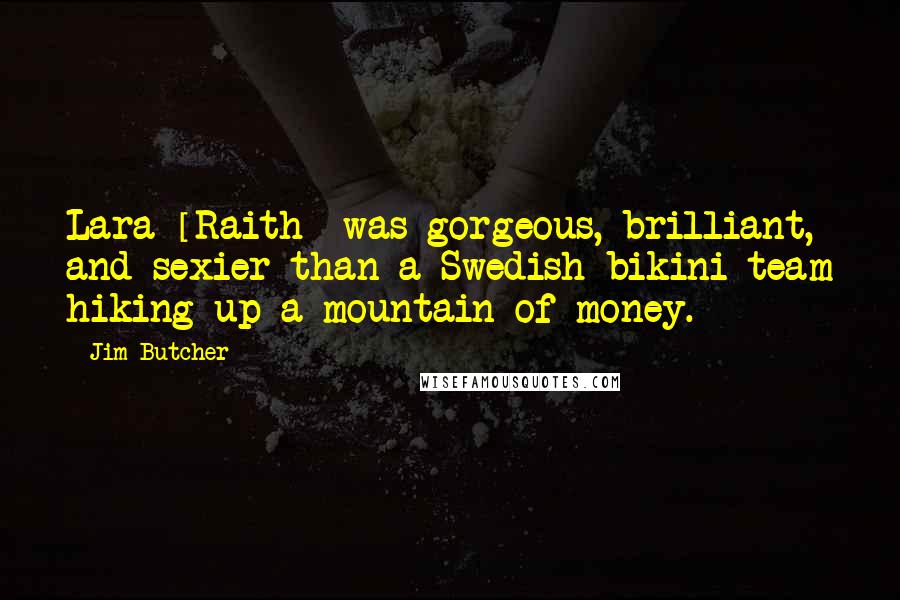 Jim Butcher Quotes: Lara [Raith] was gorgeous, brilliant, and sexier than a Swedish bikini team hiking up a mountain of money.