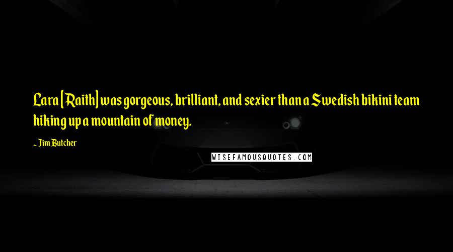 Jim Butcher Quotes: Lara [Raith] was gorgeous, brilliant, and sexier than a Swedish bikini team hiking up a mountain of money.