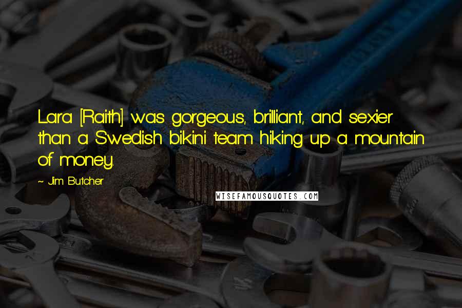 Jim Butcher Quotes: Lara [Raith] was gorgeous, brilliant, and sexier than a Swedish bikini team hiking up a mountain of money.