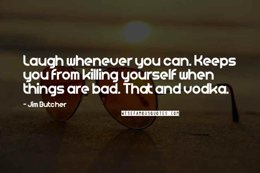 Jim Butcher Quotes: Laugh whenever you can. Keeps you from killing yourself when things are bad. That and vodka.