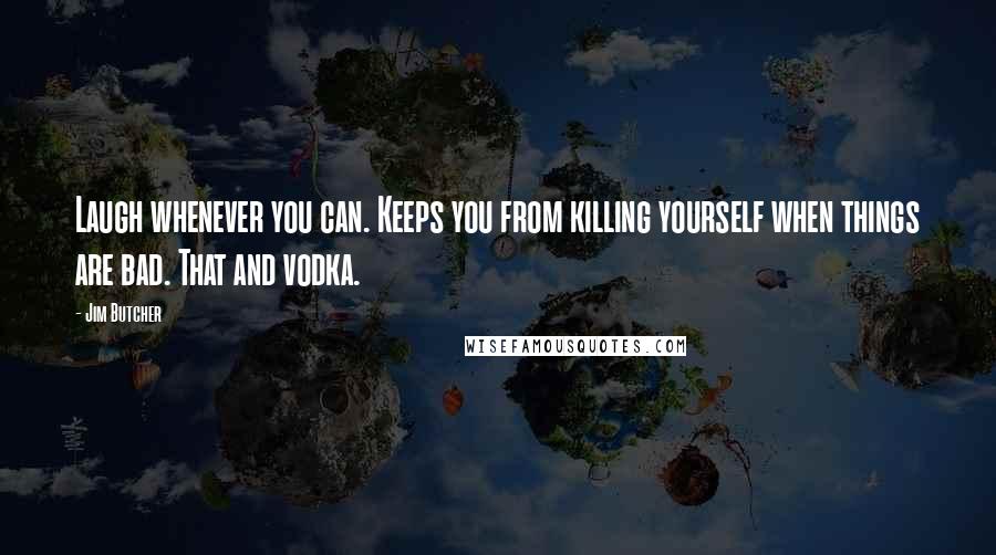 Jim Butcher Quotes: Laugh whenever you can. Keeps you from killing yourself when things are bad. That and vodka.