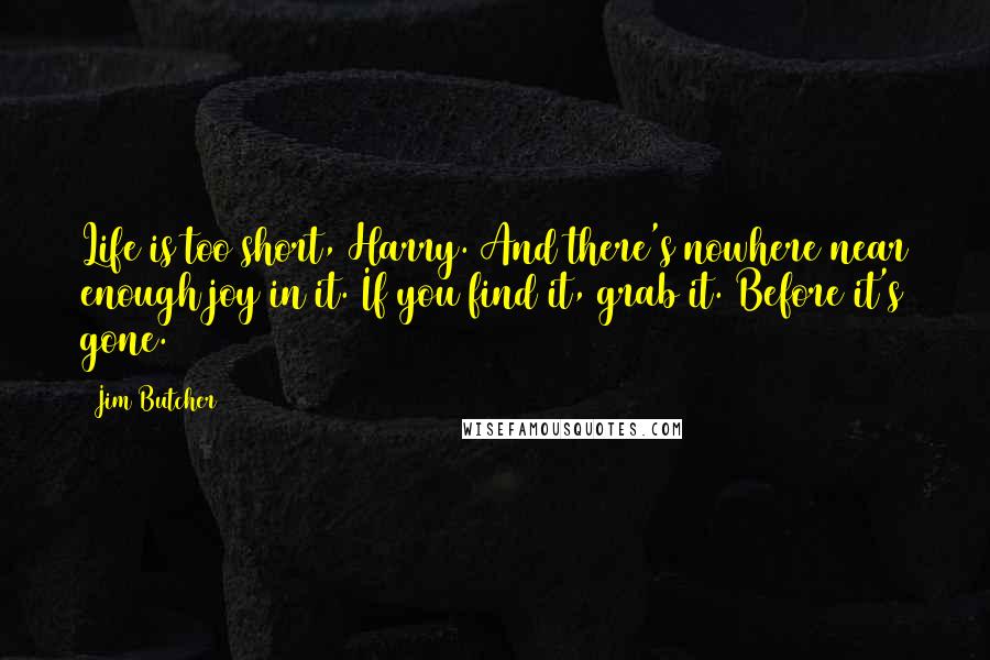 Jim Butcher Quotes: Life is too short, Harry. And there's nowhere near enough joy in it. If you find it, grab it. Before it's gone.