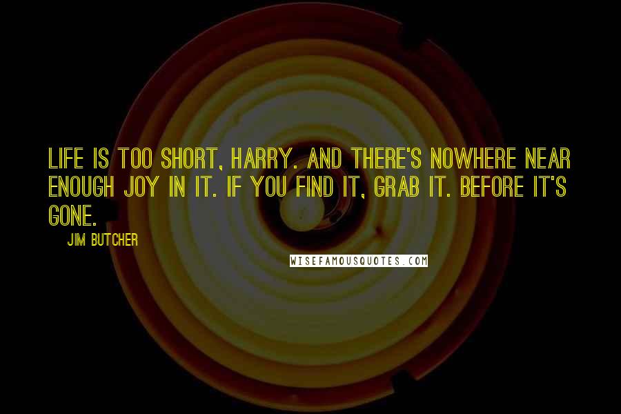 Jim Butcher Quotes: Life is too short, Harry. And there's nowhere near enough joy in it. If you find it, grab it. Before it's gone.