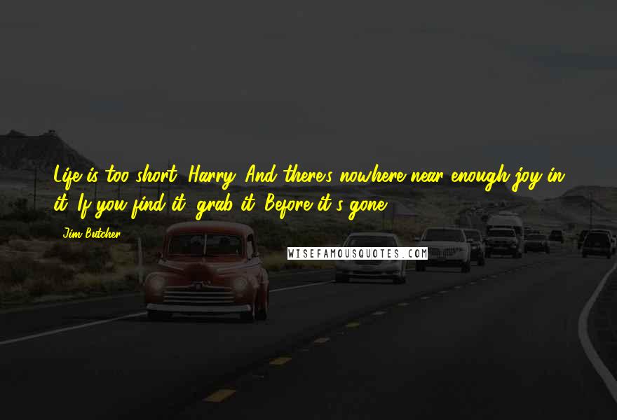 Jim Butcher Quotes: Life is too short, Harry. And there's nowhere near enough joy in it. If you find it, grab it. Before it's gone.