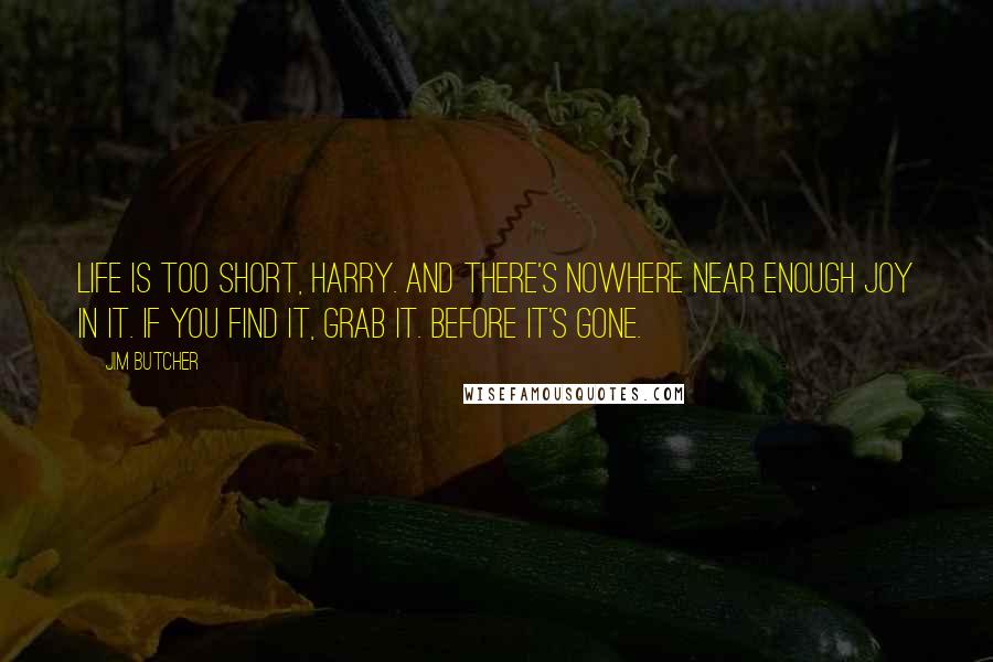 Jim Butcher Quotes: Life is too short, Harry. And there's nowhere near enough joy in it. If you find it, grab it. Before it's gone.