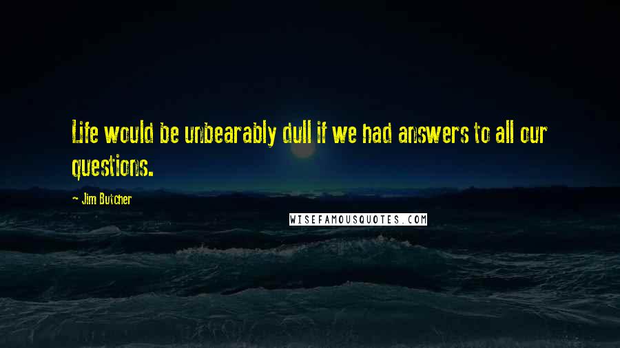 Jim Butcher Quotes: Life would be unbearably dull if we had answers to all our questions.